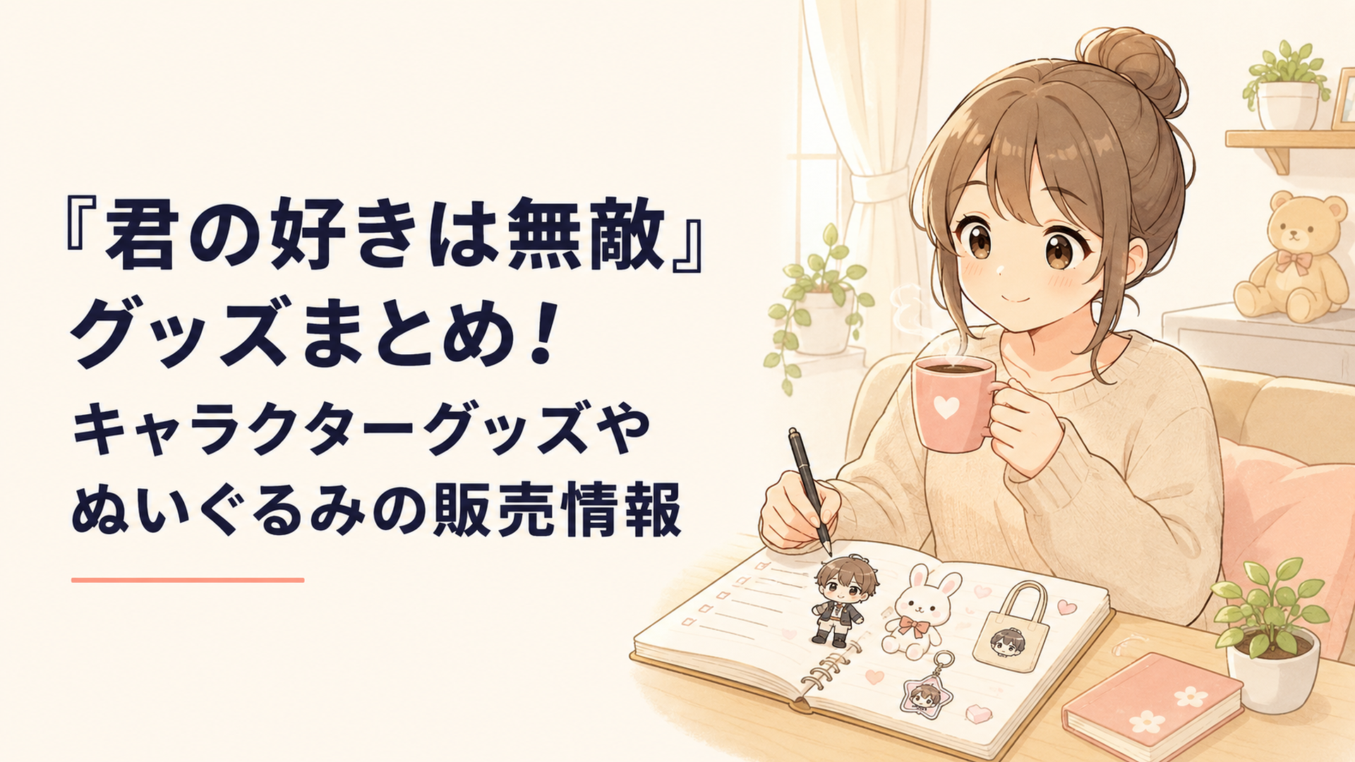 『君の好きは無敵』のキャラクターグッズやぬいぐるみ情報をノートに整理する女性